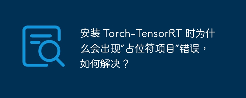 安装 Torch-TensorRT 时为什么会出现“占位符项目”错误,如何解决?