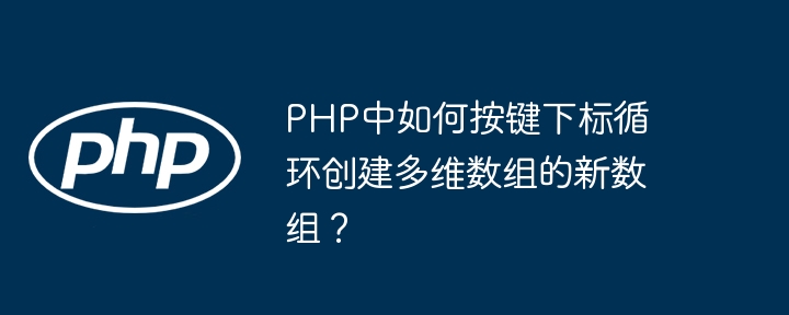 PHP中如何按键下标循环创建多维数组的新数组?