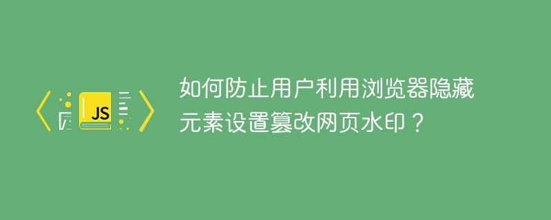 如何防止用户利用浏览器隐藏元素设置篡改网页水印?