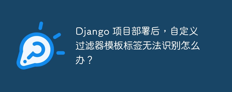 Django 项目部署后,自定义过滤器模板标签无法识别怎么办?