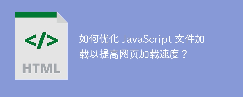 如何优化 JavaScript 文件加载以提高网页加载速度？ 
