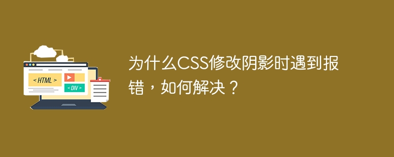 为什么CSS修改阴影时遇到报错,如何解决?