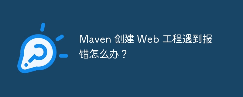 Maven 创建 Web 工程遇到报错怎么办?
