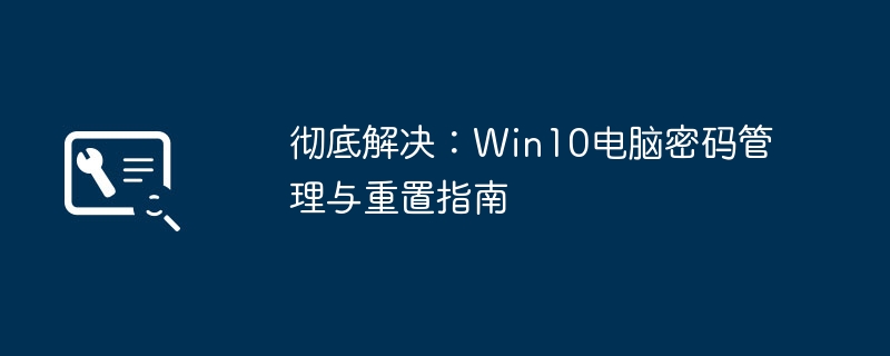 彻底解决：Win10电脑密码管理与重置指南