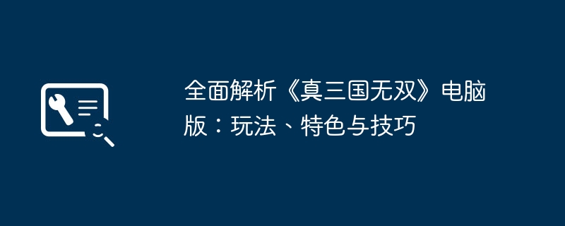 全面解析《真三国无双》电脑版:玩法、特色与技巧