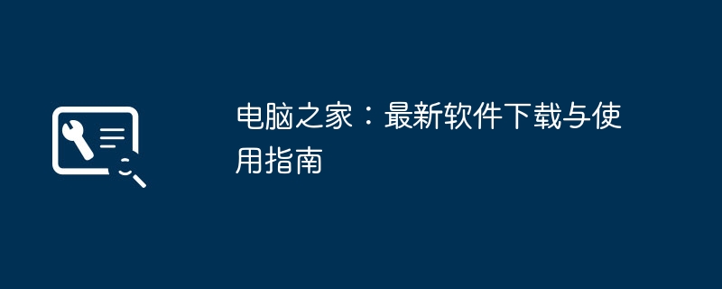 电脑之家:最新软件下载与使用指南