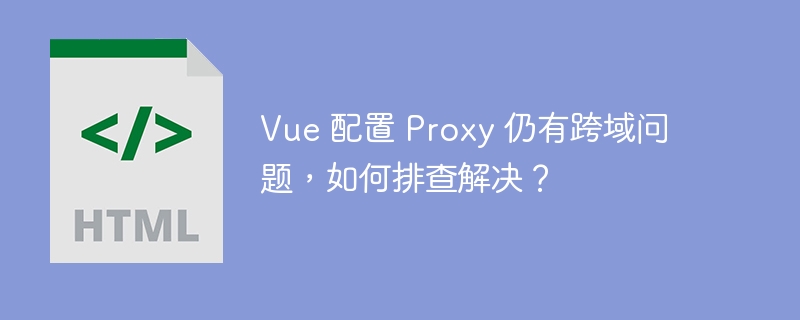 Vue 配置 Proxy 仍有跨域问题,如何排查解决?