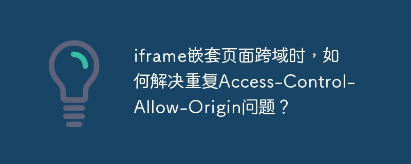 iframe嵌套页面跨域时,如何解决重复Access-Control-Allow-Origin问题?
