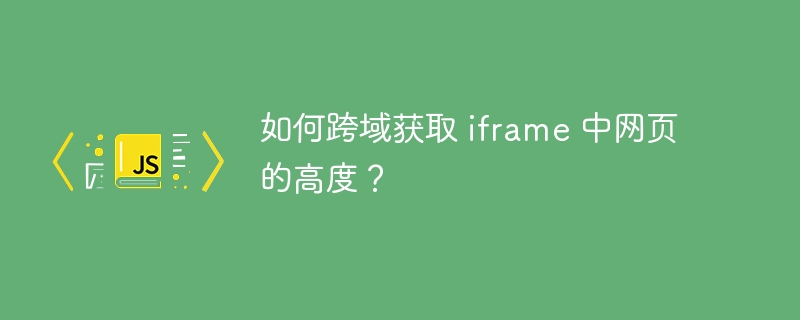 如何跨域获取 iframe 中网页的高度?