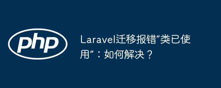 Laravel迁移报错“类已使用”:如何解决?