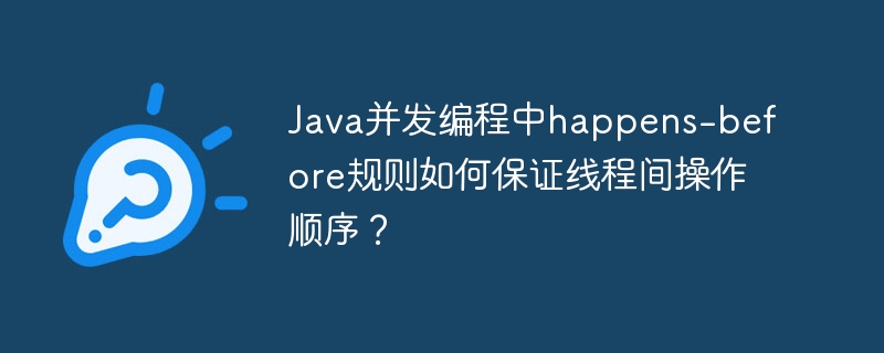 Java并发编程中happens-before规则如何保证线程间操作顺序?