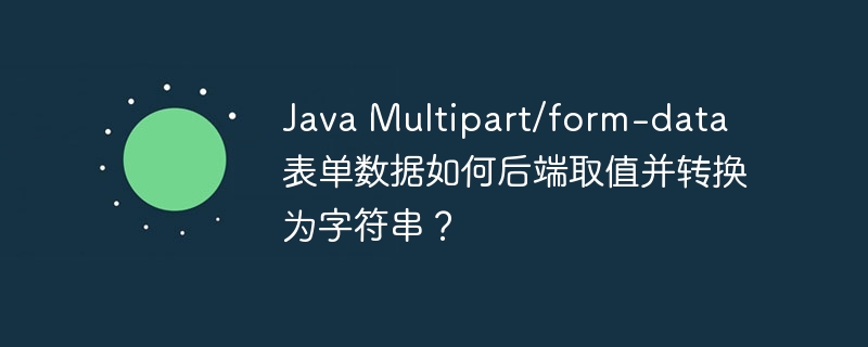 Java Multipart/form-data 表单数据如何后端取值并转换为字符串?