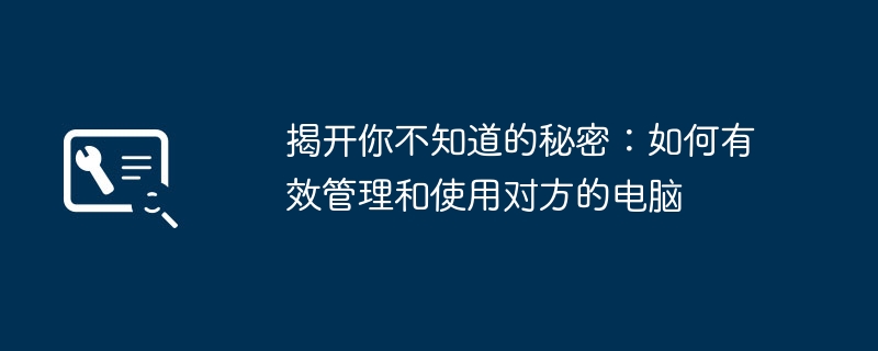 揭开你不知道的秘密:如何有效管理和使用对方的电脑