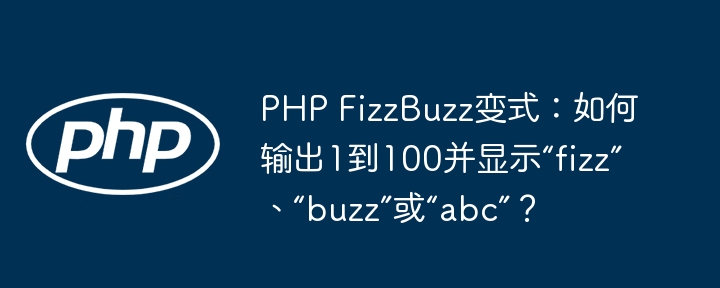 PHP FizzBuzz变式:如何输出1到100并显示“fizz”、“buzz”或“abc”?