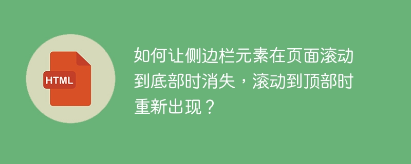 如何让侧边栏元素在页面滚动到底部时消失,滚动到顶部时重新出现?
