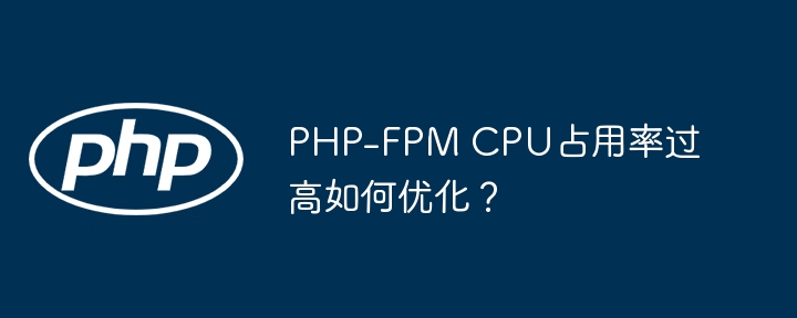 PHP-FPM CPU占用率过高如何优化?