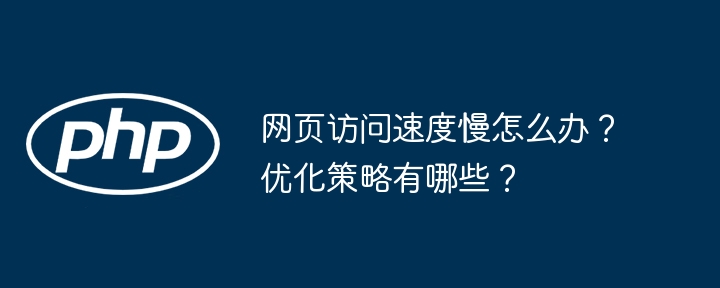 网页访问速度慢怎么办?优化策略有哪些?