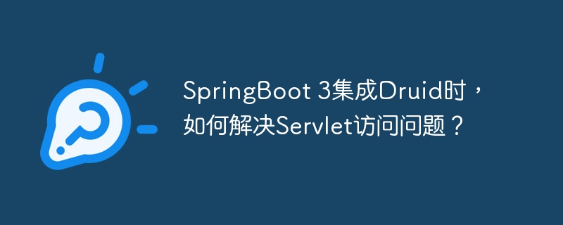 SpringBoot 3集成Druid时,如何解决Servlet访问问题?