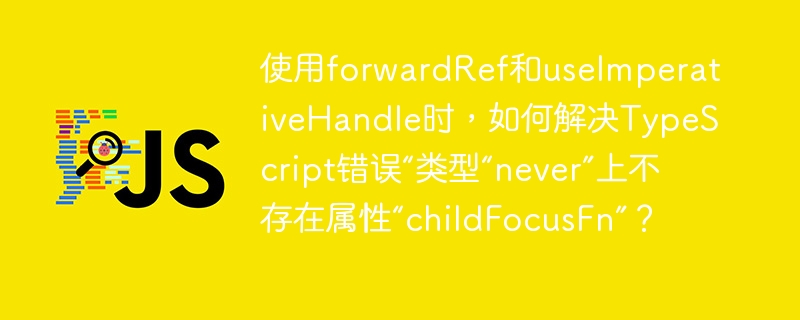 使用forwardRef和useImperativeHandle时，如何解决TypeScript错误“类型“never”上不存在属性“childFocusFn”？