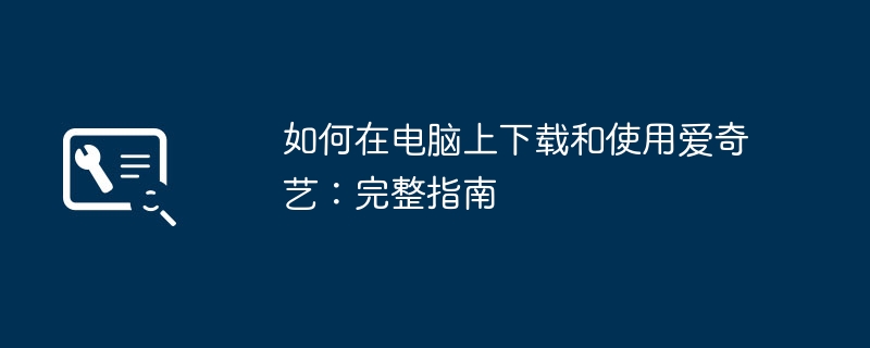 如何在电脑上下载和使用爱奇艺：完整指南