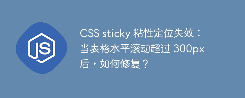 CSS sticky 粘性定位失效:当表格水平滚动超过 300px 后,如何修复?