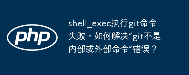 shell_exec执行git命令失败,如何解决“git不是内部或外部命令”错误?