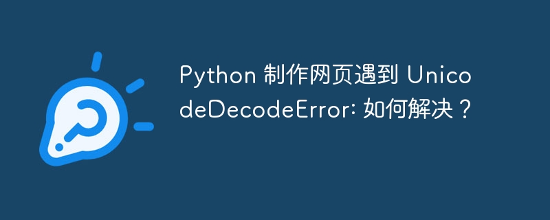 Python 制作网页遇到 UnicodeDecodeError: 如何解决?
