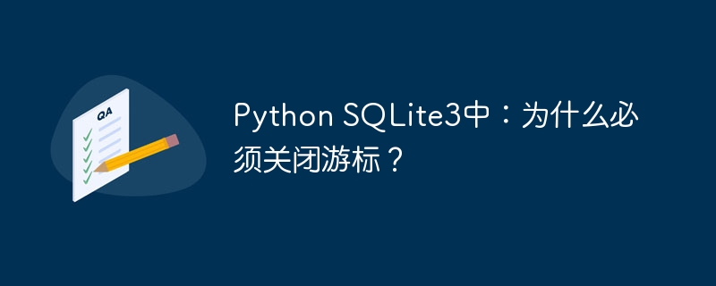 Python SQLite3中:为什么必须关闭游标?