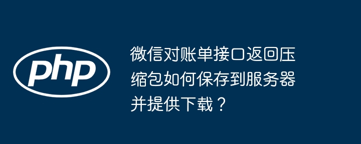 微信对账单接口返回压缩包如何保存到服务器并提供下载?