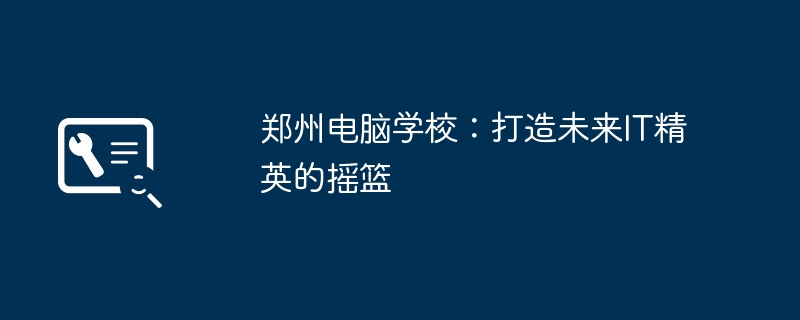 郑州电脑学校:打造未来IT精英的摇篮