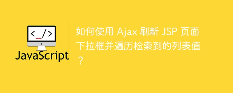 如何使用 Ajax 刷新 JSP 页面下拉框并遍历检索到的列表值?