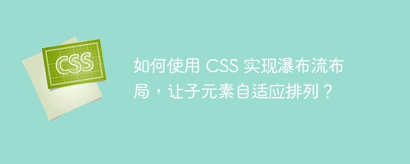 如何使用 CSS 实现瀑布流布局,让子元素自适应排列?