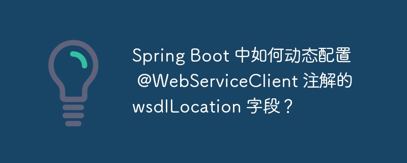 Spring Boot 中如何动态配置 @WebServiceClient 注解的 wsdlLocation 字段?