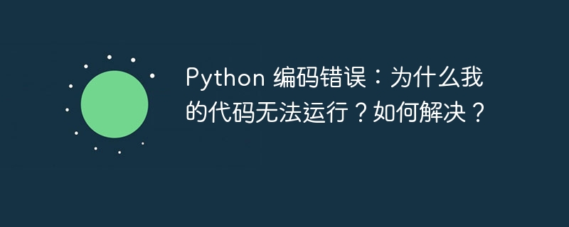 Python 编码错误:为什么我的代码无法运行?如何解决?