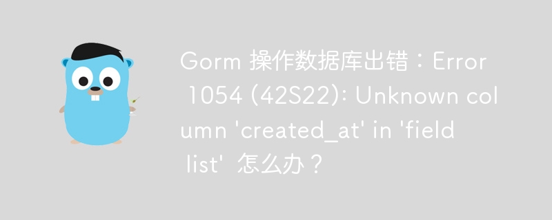 Gorm 操作数据库出错:Error 1054 (42S22): Unknown column 'created_at' in 'field list' 怎么办?