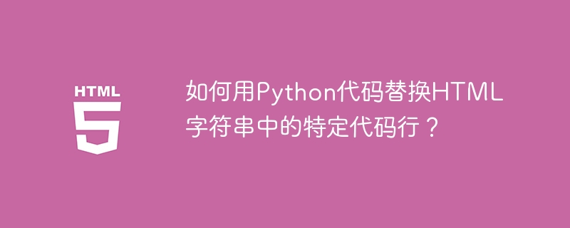 如何用Python代码替换HTML字符串中的特定代码行?