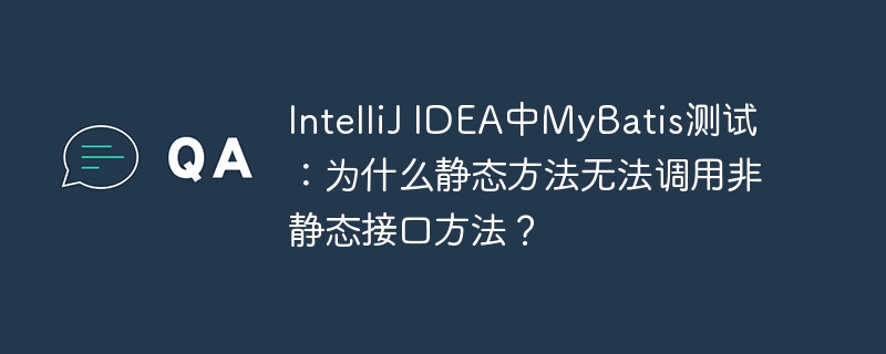IntelliJ IDEA中MyBatis测试:为什么静态方法无法调用非静态接口方法?