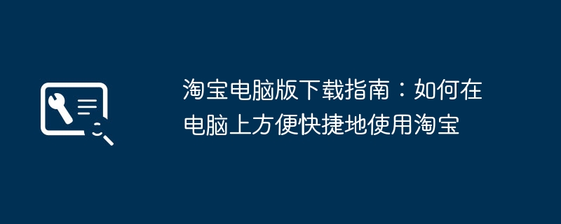 淘宝电脑版下载指南：如何在电脑上方便快捷地使用淘宝