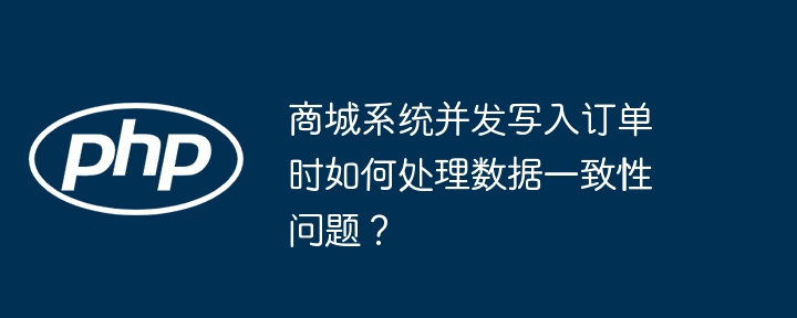 商城系统并发写入订单时如何处理数据一致性问题?