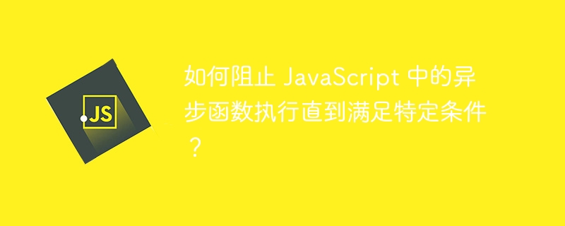 如何阻止 JavaScript 中的异步函数执行直到满足特定条件？