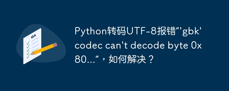 Python转码UTF-8报错“\'gbk\' codec can\'t decode byte 0x80...”,如何解决?