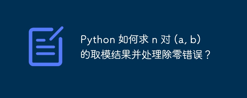 Python 如何求 n 对 (a, b) 的取模结果并处理除零错误?
