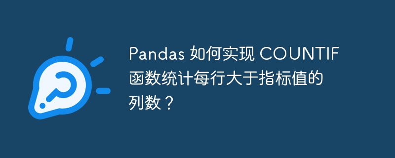Pandas 如何实现 COUNTIF 函数统计每行大于指标值的列数?
