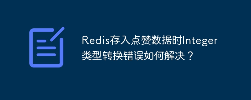 Redis存入点赞数据时Integer类型转换错误如何解决?