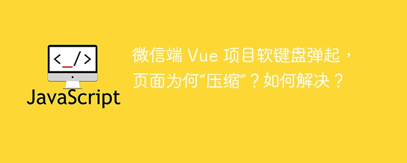 微信端 Vue 项目软键盘弹起,页面为何“压缩”?如何解决?