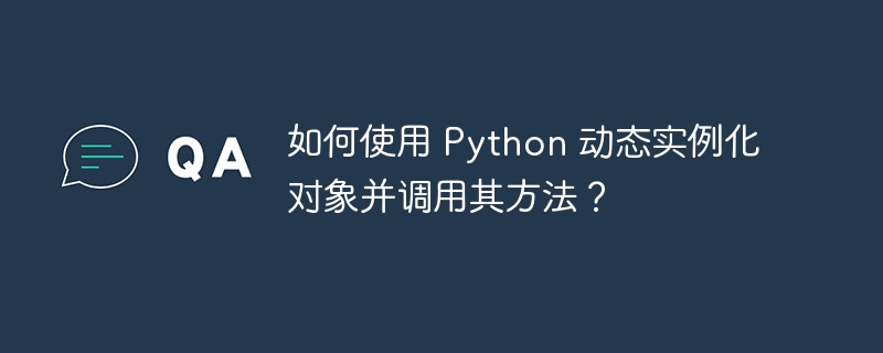如何使用 Python 动态实例化对象并调用其方法?