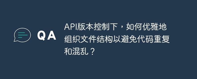 API版本控制下,如何优雅地组织文件结构以避免代码重复和混乱?