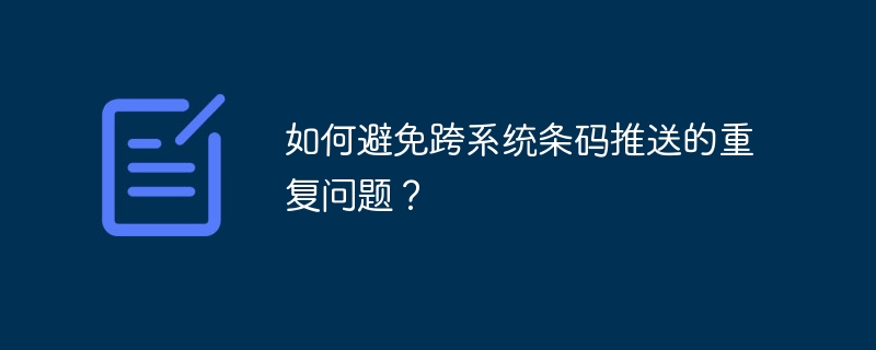 如何避免跨系统条码推送的重复问题?