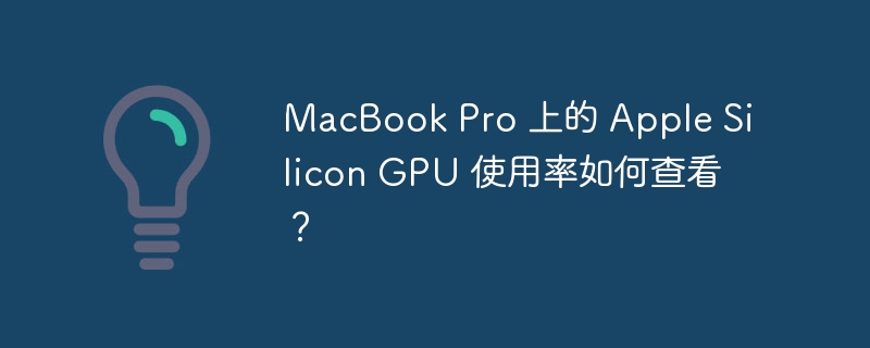 MacBook Pro 上的 Apple Silicon GPU 使用率如何查看?