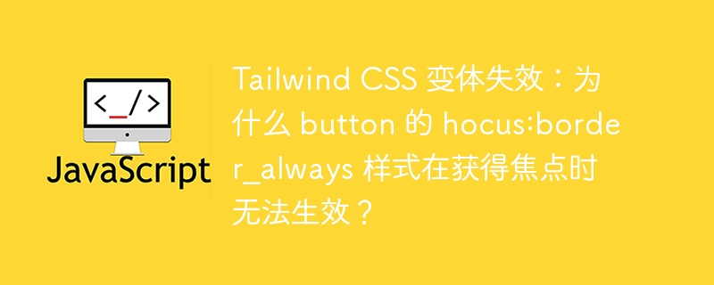 Tailwind CSS 变体失效:为什么 button 的 hocus:border_always 样式在获得焦点时无法生效?